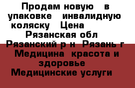 Продам новую  (в упаковке)  инвалидную коляску › Цена ­ 4 000 - Рязанская обл., Рязанский р-н, Рязань г. Медицина, красота и здоровье » Медицинские услуги   